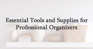Essential Tools and Supplies for Professional Organizers