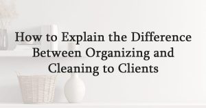 How to Explain the Difference Between Organizing and Cleaning to Clients
