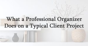 What a Professional Organizer Does on a Typical Client Project