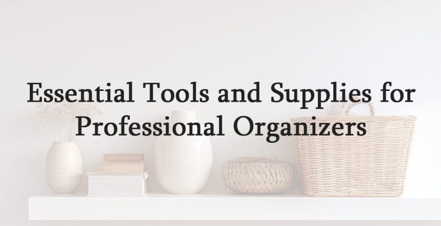Essential Tools and Supplies for Professional Organizers