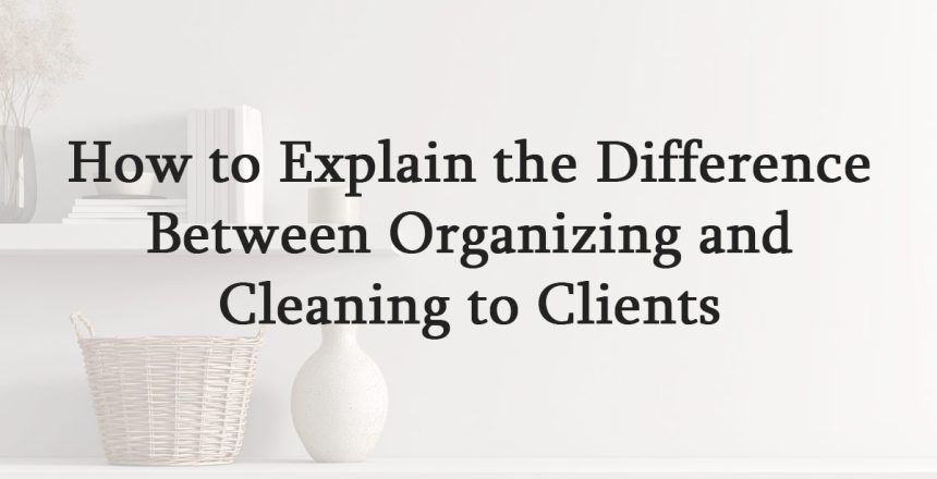 How to Explain the Difference Between Organizing and Cleaning to Clients