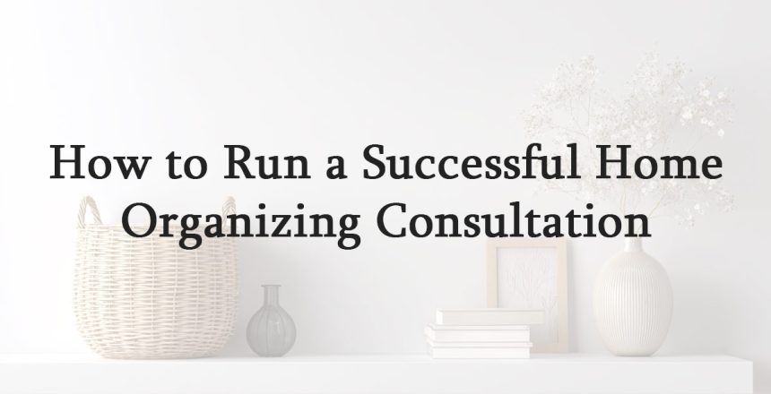 How to Run a Successful Home Organizing Consultation